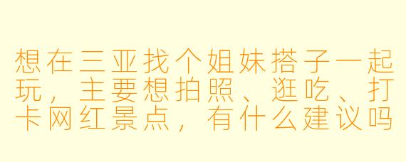 想在三亚找个姐妹搭子一起玩,主要想拍照、逛吃、打卡网红景点,有什么建议吗?