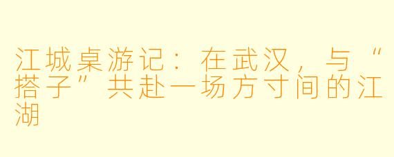 江城桌游记：在武汉，与“搭子”共赴一场方寸间的江湖