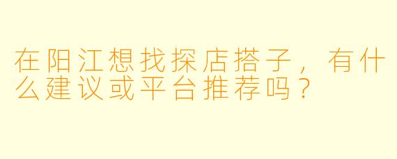 在阳江想找探店搭子，有什么建议或平台推荐吗？