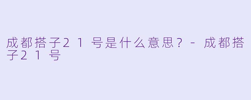 成都搭子21号是什么意思？-成都搭子21号