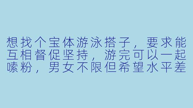 想找个宝体游泳搭子，要求能互相督促坚持，游完可以一起嗦粉，男女不限但希望水平差不多（能连续游500米以上），时间主要是周末下午，这样的搭子好找吗？