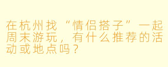 在杭州找“情侣搭子”一起周末游玩，有什么推荐的活动或地点吗？