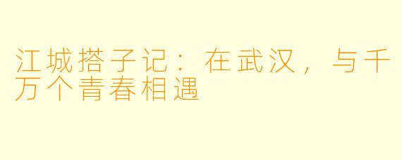 江城搭子记:在武汉,与千万个青春相遇