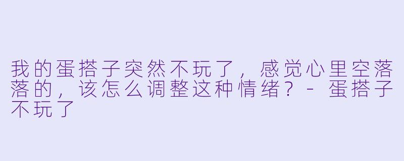 我的蛋搭子突然不玩了,感觉心里空落落的,该怎么调整这种情绪?-蛋搭子不玩了