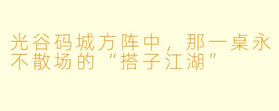 光谷码城方阵中，那一桌永不散场的“搭子江湖”