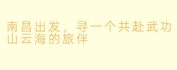 南昌出发，寻一个共赴武功山云海的旅伴