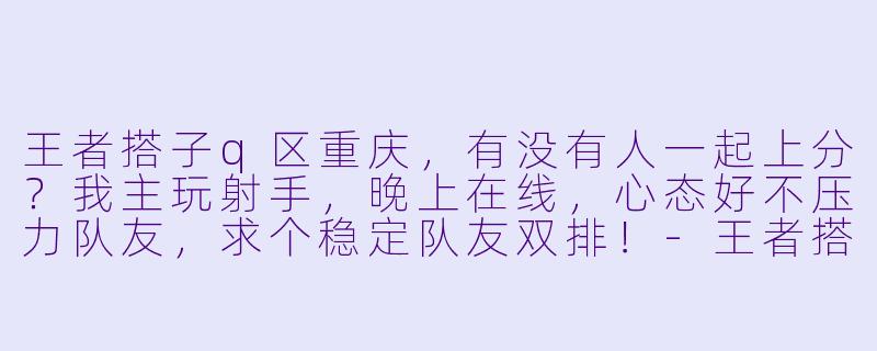 王者搭子q区重庆，有没有人一起上分？我主玩射手，晚上在线，心态好不压力队友，求个稳定队友双排！-王者搭子q区重庆