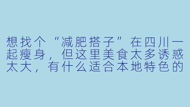 想找个“减肥搭子”在四川一起瘦身,但这里美食太多诱惑太大,有什么适合本地特色的减肥搭档方案吗?-减肥搭子四川