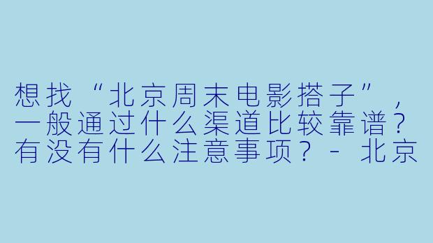 想找“北京周末电影搭子”，一般通过什么渠道比较靠谱？有没有什么注意事项？