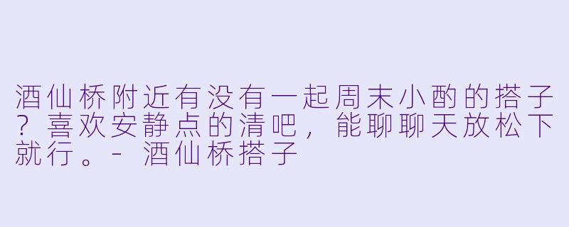 酒仙桥附近有没有一起周末小酌的搭子？喜欢安静点的清吧，能聊聊天放松下就行。-酒仙桥搭子