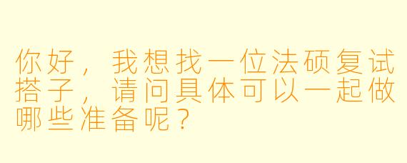 你好，我想找一位法硕复试搭子，请问具体可以一起做哪些准备呢？