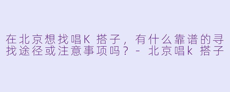在北京想找唱K搭子，有什么靠谱的寻找途径或注意事项吗？-北京唱k搭子