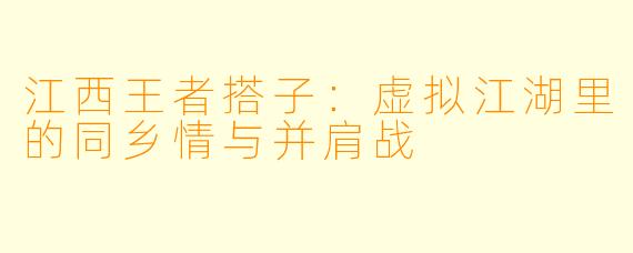 江西王者搭子：虚拟江湖里的同乡情与并肩战