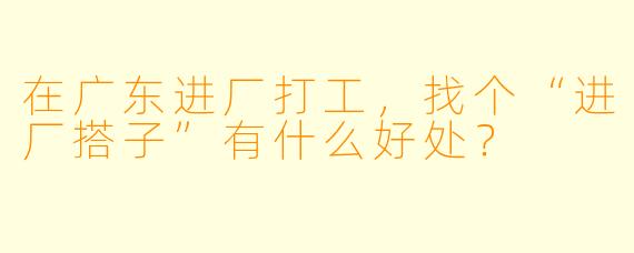 在广东进厂打工，找个“进厂搭子”有什么好处？