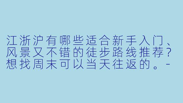 江浙沪有哪些适合新手入门、风景又不错的徒步路线推荐？想找周末可以当天往返的。