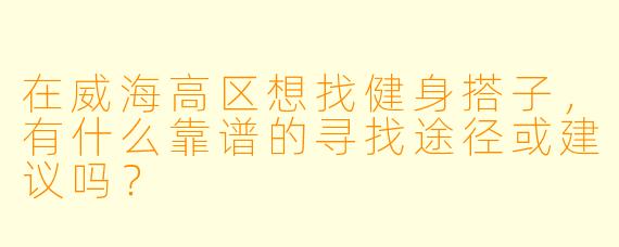 在威海高区想找健身搭子,有什么靠谱的寻找途径或建议吗?
