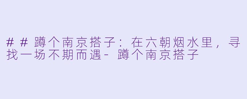 ##蹲个南京搭子：在六朝烟水里，寻找一场不期而遇-蹲个南京搭子