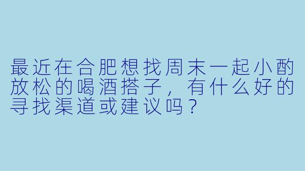 最近在合肥想找周末一起小酌放松的喝酒搭子，有什么好的寻找渠道或建议吗？