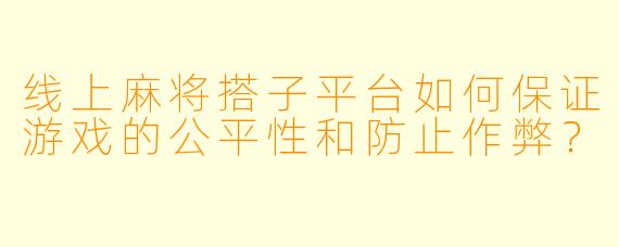 线上麻将搭子平台如何保证游戏的公平性和防止作弊？