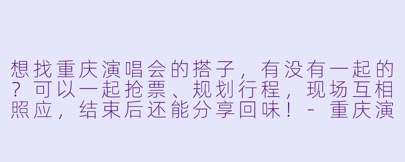 想找重庆演唱会的搭子，有没有一起的？可以一起抢票、规划行程，现场互相照应，结束后还能分享回味！-重庆演唱会搭子