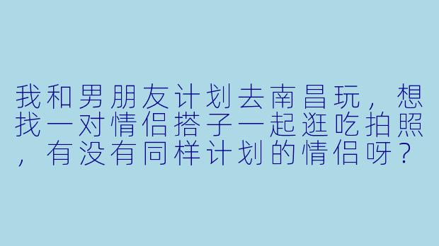 我和男朋友计划去南昌玩，想找一对情侣搭子一起逛吃拍照，有没有同样计划的情侣呀？可以一起规划路线，分享美食，互相拍合照~-南昌旅游情侣搭子