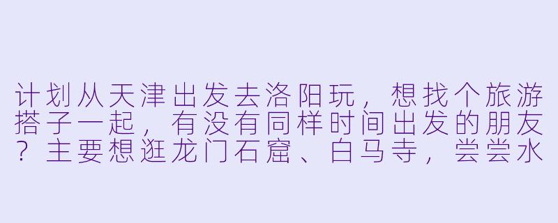 计划从天津出发去洛阳玩，想找个旅游搭子一起，有没有同样时间出发的朋友？主要想逛龙门石窟、白马寺，尝尝水席，时间大概3-4天，希望找个合得来、能互相拍照的伙伴，行程可以一起商量！-天津到洛阳旅游搭子