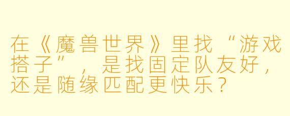 在《魔兽世界》里找“游戏搭子”,是找固定队友好,还是随缘匹配更快乐?
