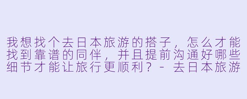 我想找个去日本旅游的搭子，怎么才能找到靠谱的同伴，并且提前沟通好哪些细节才能让旅行更顺利？-去日本旅游搭子