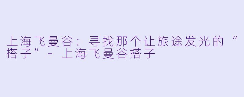 上海飞曼谷:寻找那个让旅途发光的“搭子”-上海飞曼谷搭子