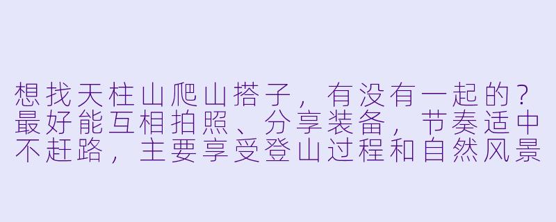 想找天柱山爬山搭子，有没有一起的？最好能互相拍照、分享装备，节奏适中不赶路，主要享受登山过程和自然风景。