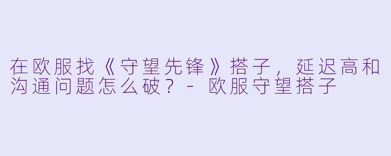 在欧服找《守望先锋》搭子，延迟高和沟通问题怎么破？-欧服守望搭子