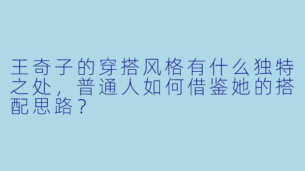王奇子的穿搭风格有什么独特之处，普通人如何借鉴她的搭配思路？