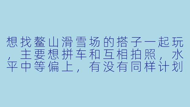 想找鳌山滑雪场的搭子一起玩，主要想拼车和互相拍照，水平中等偏上，有没有同样计划的雪友？