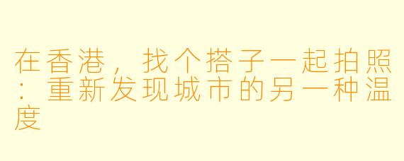 在香港,找个搭子一起拍照:重新发现城市的另一种温度