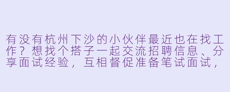 有没有杭州下沙的小伙伴最近也在找工作?想找个搭子一起交流招聘信息、分享面试经验,互相督促准备笔试面试,周末还能约着线下自习或者模拟面试。我在下沙大学城附近,主要找互联网运营类岗位,有同在下沙找工作的朋友吗?-杭州下沙找工作搭子