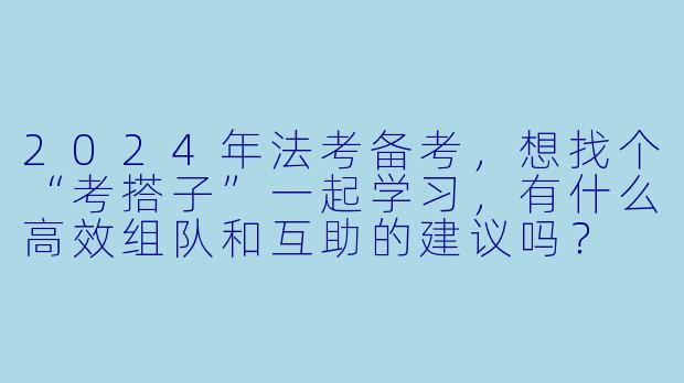 2024年法考备考,想找个“考搭子”一起学习,有什么高效组队和互助的建议吗?