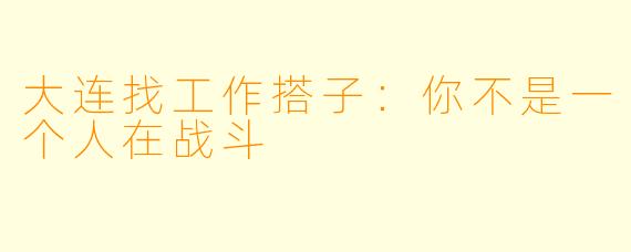 大连找工作搭子：你不是一个人在战斗