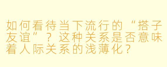 如何看待当下流行的“搭子友谊”？这种关系是否意味着人际关系的浅薄化？