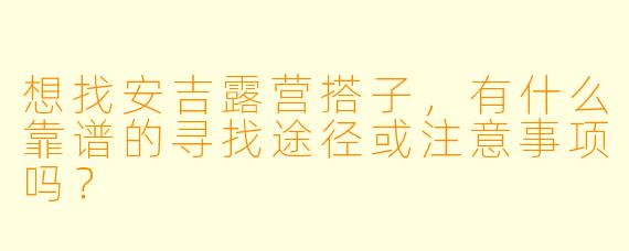想找安吉露营搭子，有什么靠谱的寻找途径或注意事项吗？