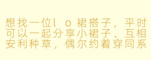 想找一位lo裙搭子，平时可以一起分享小裙子、互相安利种草，偶尔约着穿同系列去茶会或者逛街拍照，坐标XX，有姐妹一起吗？