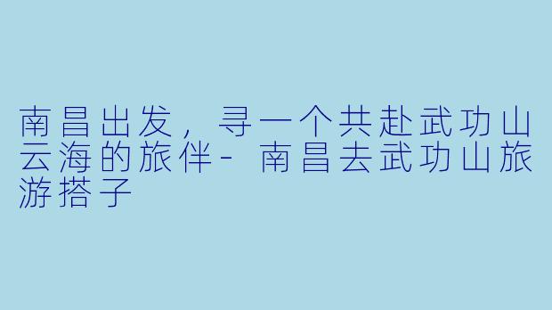 南昌出发，寻一个共赴武功山云海的旅伴-南昌去武功山旅游搭子