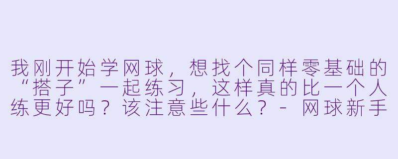 我刚开始学网球,想找个同样零基础的“搭子”一起练习,这样真的比一个人练更好吗?该注意些什么?-网球新手搭子