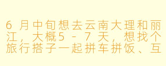 6月中旬想去云南大理和丽江，大概5-7天，想找个旅行搭子一起拼车拼饭、互相拍照，有没有时间合适、性格随和的朋友？希望女生，行程可以一起商量！