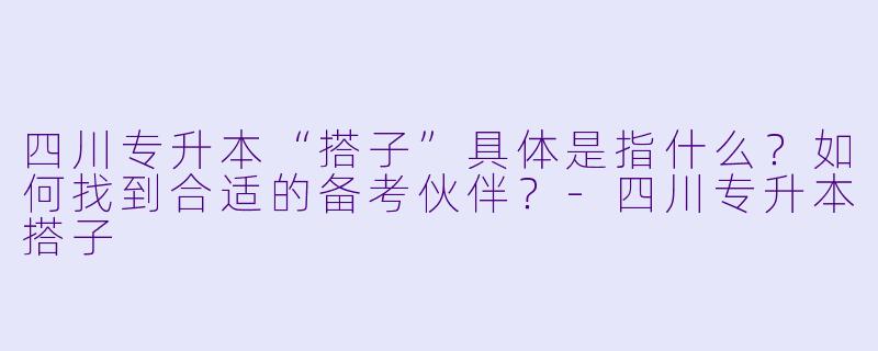 四川专升本“搭子”具体是指什么？如何找到合适的备考伙伴？-四川专升本搭子