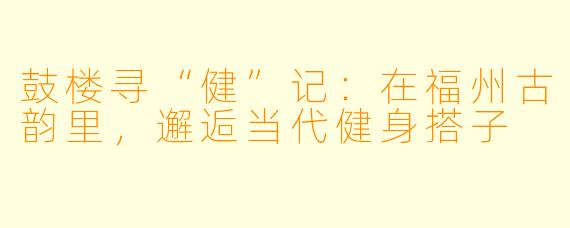 鼓楼寻“健”记:在福州古韵里,邂逅当代健身搭子