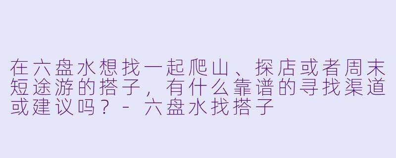 在六盘水想找一起爬山、探店或者周末短途游的搭子,有什么靠谱的寻找渠道或建议吗?-六盘水找搭子