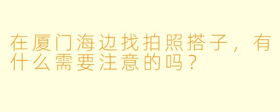 在厦门海边找拍照搭子，有什么需要注意的吗？