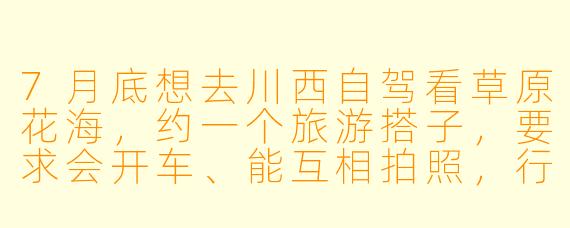 7月底想去川西自驾看草原花海，约一个旅游搭子，要求会开车、能互相拍照，行程7天左右，预算相近的来，有小伙伴一起吗？