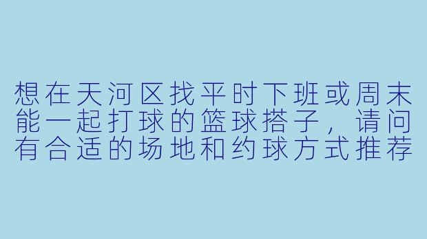 想在天河区找平时下班或周末能一起打球的篮球搭子，请问有合适的场地和约球方式推荐吗？