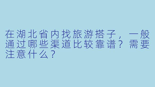 在湖北省内找旅游搭子，一般通过哪些渠道比较靠谱？需要注意什么？